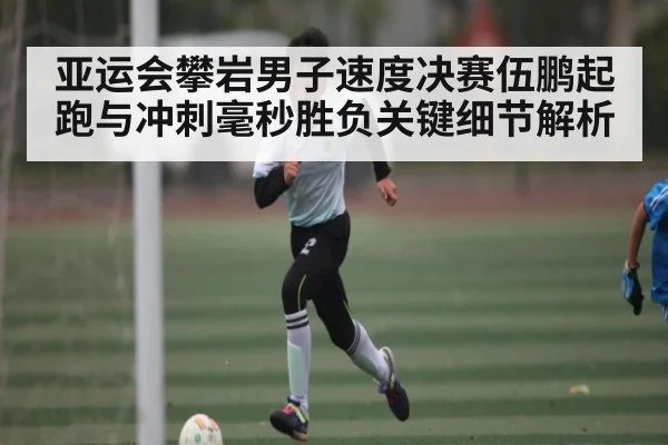 亚运会攀岩男子速度决赛伍鹏起跑与冲刺毫秒胜负关键细节解析