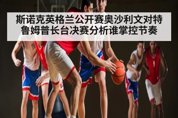 斯诺克英格兰公开赛奥沙利文对特鲁姆普长台决赛分析谁掌控节奏