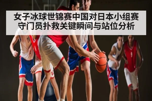 女子冰球世锦赛中国对日本小组赛守门员扑救关键瞬间与站位分析