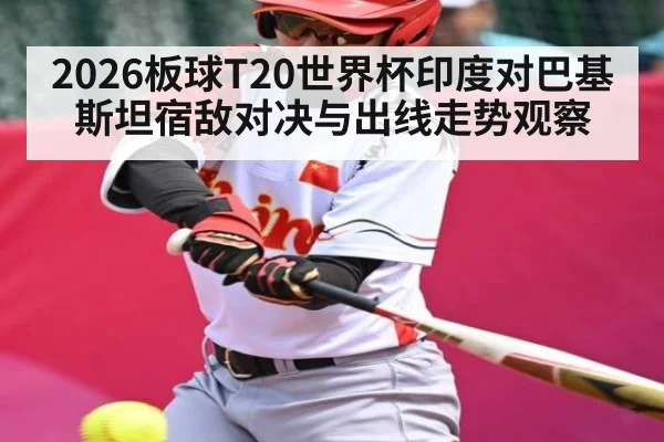 2026板球T20世界杯印度对巴基斯坦宿敌对决与出线走势观察