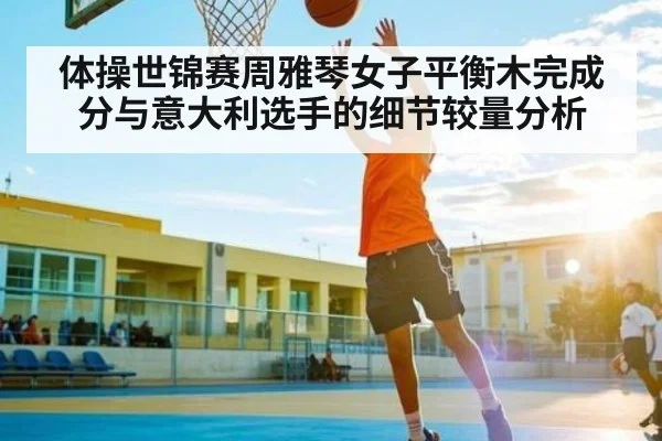 体操世锦赛周雅琴女子平衡木完成分与意大利选手的细节较量分析